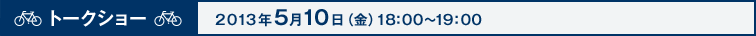 トークショー2013年5月10日（金）18：00〜19：00