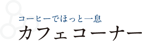 コーヒーでホット一息　カフェコーナー